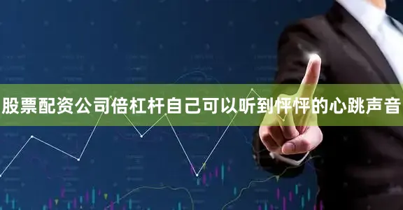 股票配资公司倍杠杆自己可以听到怦怦的心跳声音