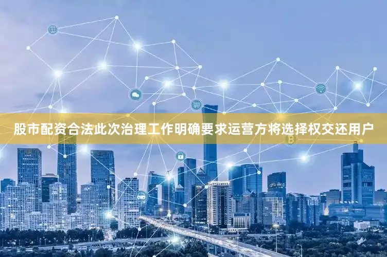 股市配资合法此次治理工作明确要求运营方将选择权交还用户