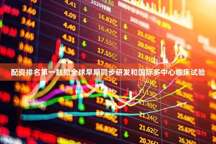 配资排名第一鼓励全球早期同步研发和国际多中心临床试验