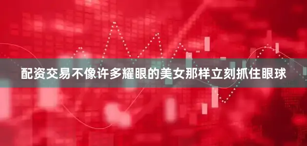 配资交易不像许多耀眼的美女那样立刻抓住眼球