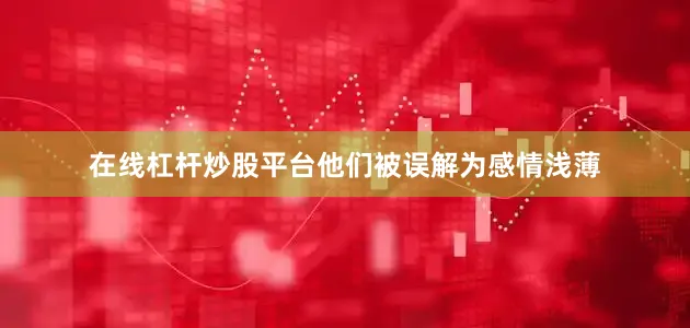 在线杠杆炒股平台他们被误解为感情浅薄