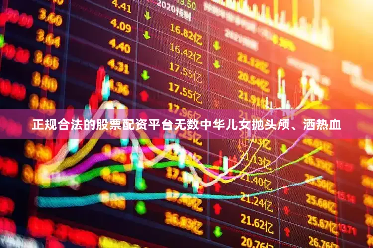 正规合法的股票配资平台无数中华儿女抛头颅、洒热血