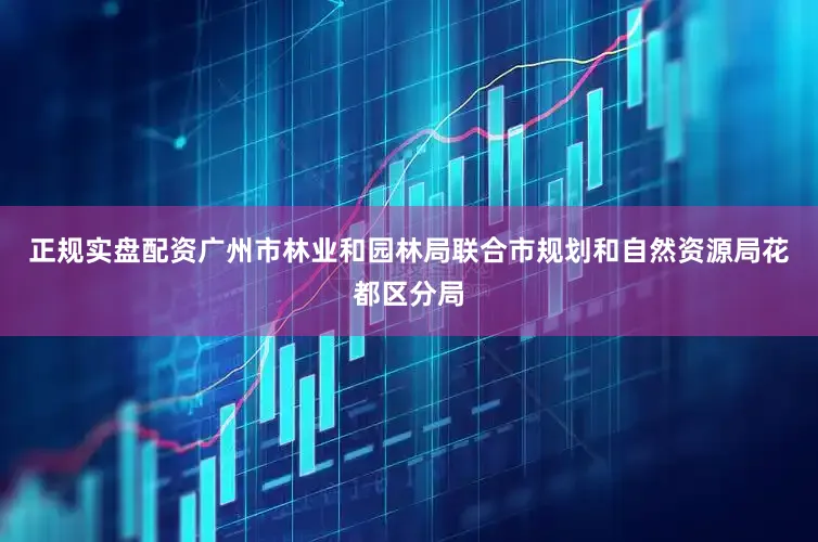 正规实盘配资广州市林业和园林局联合市规划和自然资源局花都区分局