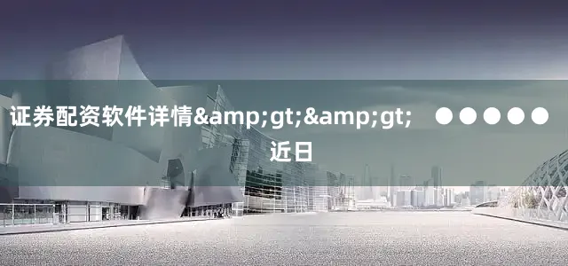 证券配资软件详情&gt;&gt;   ●●●●●   近日
