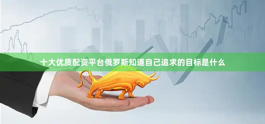 十大优质配资平台俄罗斯知道自己追求的目标是什么