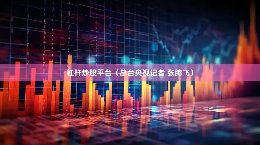 杠杆炒股平台（总台央视记者 张腾飞）
