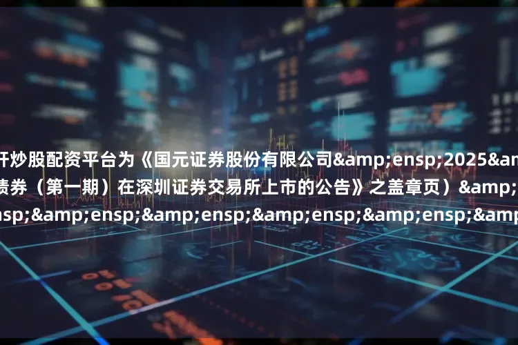 杠杆炒股配资平台为《国元证券股份有限公司&ensp;2025&ensp;年面向专业投资者公开发行次级债券（第一期）在深圳证券交易所上市的公告》之盖章页）&ensp;&ensp;&ensp;&ensp;&ensp;&ensp;&ensp;&ensp;&ensp;&ensp;&ensp;&e