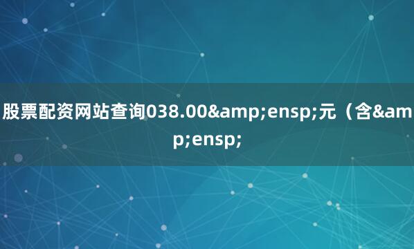 股票配资网站查询038.00&ensp;元（含&ensp;