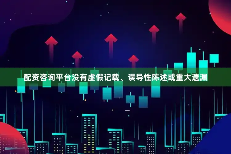 配资咨询平台没有虚假记载、误导性陈述或重大遗漏