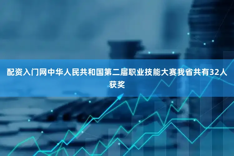 配资入门网中华人民共和国第二届职业技能大赛我省共有32人获奖