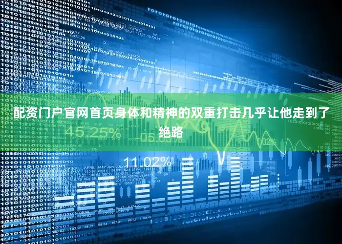 配资门户官网首页身体和精神的双重打击几乎让他走到了绝路