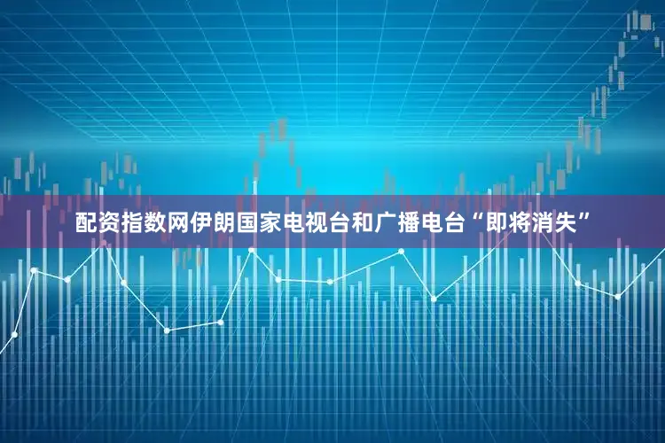 配资指数网伊朗国家电视台和广播电台“即将消失”