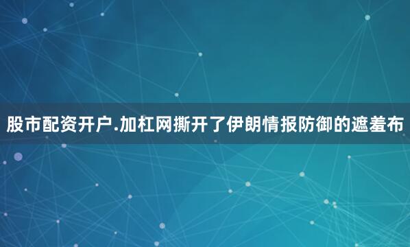 股市配资开户.加杠网撕开了伊朗情报防御的遮羞布