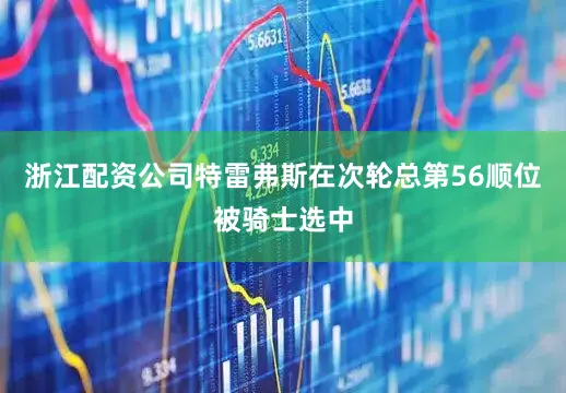 浙江配资公司特雷弗斯在次轮总第56顺位被骑士选中