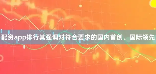 配资app排行其强调对符合要求的国内首创、国际领先