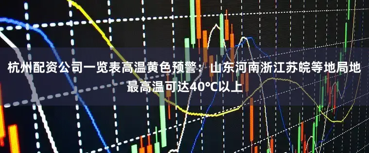 杭州配资公司一览表高温黄色预警：山东河南浙江苏皖等地局地最高温可达40℃以上