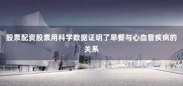 股票配资股票用科学数据证明了早餐与心血管疾病的关系