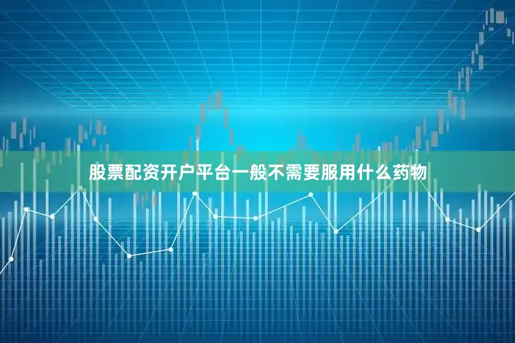股票配资开户平台一般不需要服用什么药物