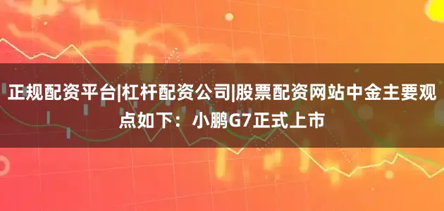 正规配资平台|杠杆配资公司|股票配资网站　　中金主要观点如下：　　小鹏G7正式上市