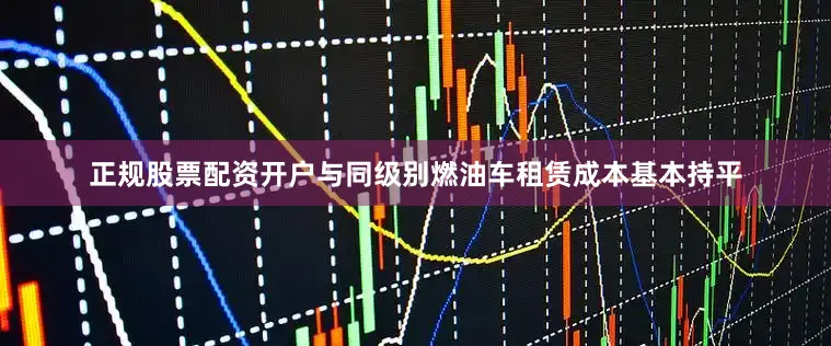 正规股票配资开户与同级别燃油车租赁成本基本持平