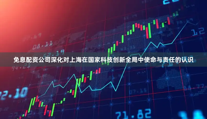 免息配资公司深化对上海在国家科技创新全局中使命与责任的认识
