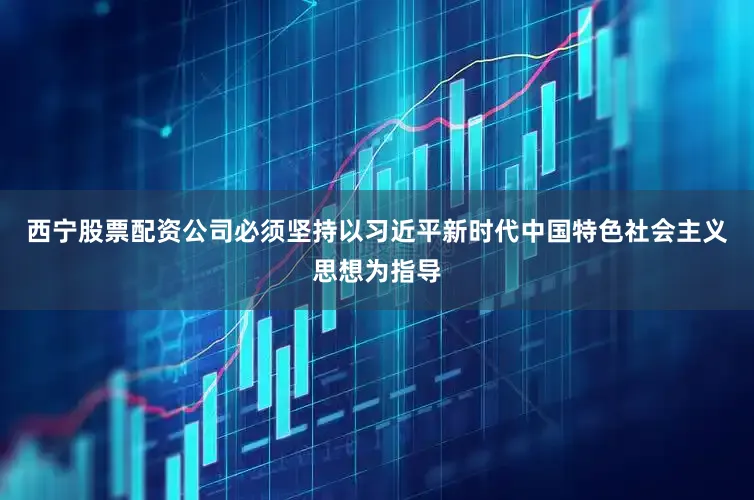 西宁股票配资公司必须坚持以习近平新时代中国特色社会主义思想为指导