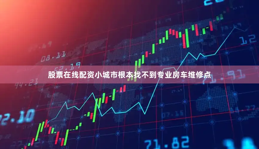股票在线配资小城市根本找不到专业房车维修点