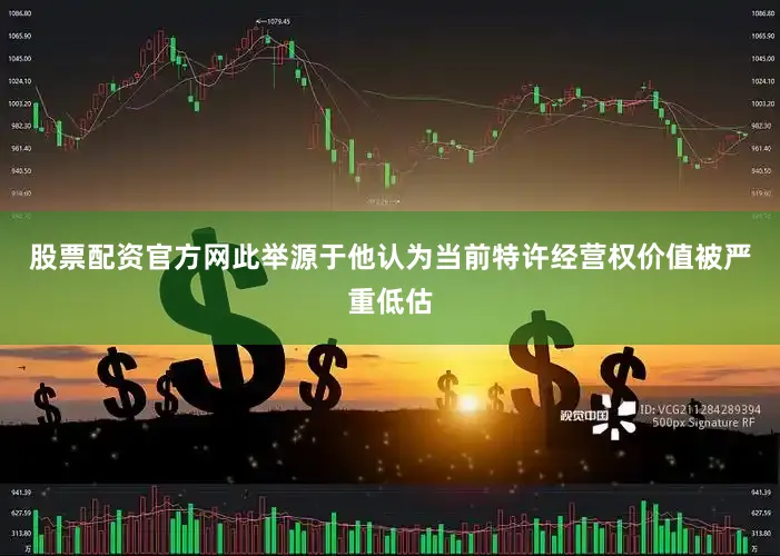 股票配资官方网此举源于他认为当前特许经营权价值被严重低估