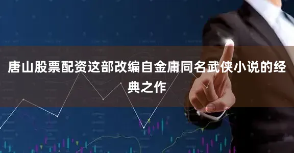 唐山股票配资这部改编自金庸同名武侠小说的经典之作