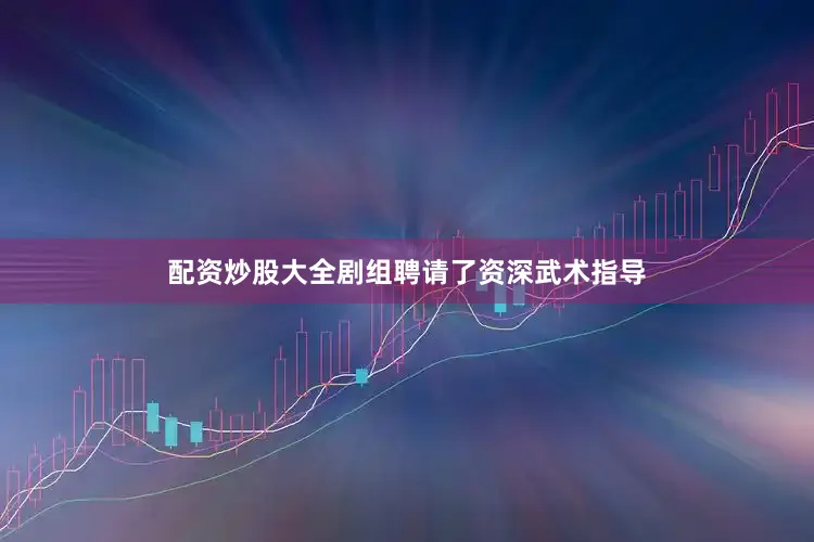 配资炒股大全剧组聘请了资深武术指导