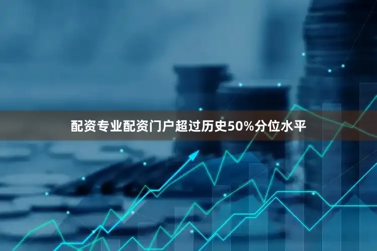 配资专业配资门户超过历史50%分位水平