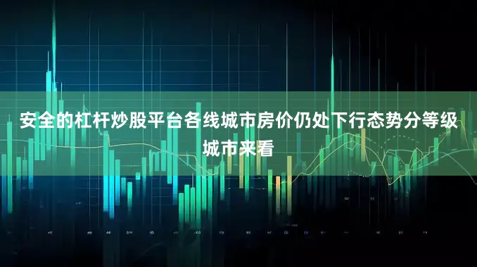 安全的杠杆炒股平台　　各线城市房价仍处下行态势　　分等级城市来看