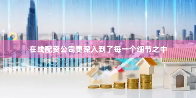 在线配资公司更深入到了每一个细节之中