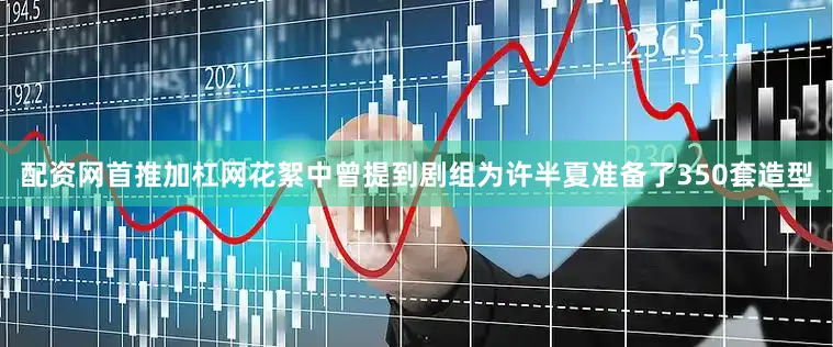 配资网首推加杠网花絮中曾提到剧组为许半夏准备了350套造型