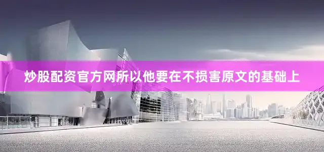 炒股配资官方网所以他要在不损害原文的基础上