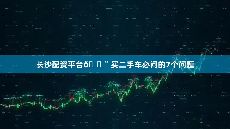 长沙配资平台🚨 买二手车必问的7个问题