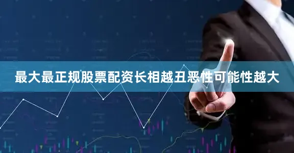 最大最正规股票配资长相越丑恶性可能性越大