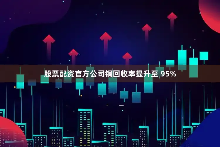 股票配资官方公司铜回收率提升至 95%