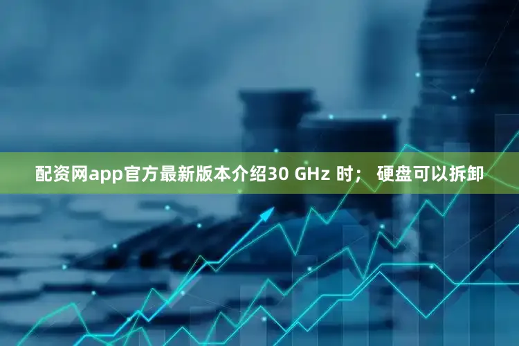 配资网app官方最新版本介绍30 GHz 时； 硬盘可以拆卸