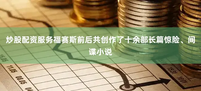 炒股配资服务福赛斯前后共创作了十余部长篇惊险、间谍小说