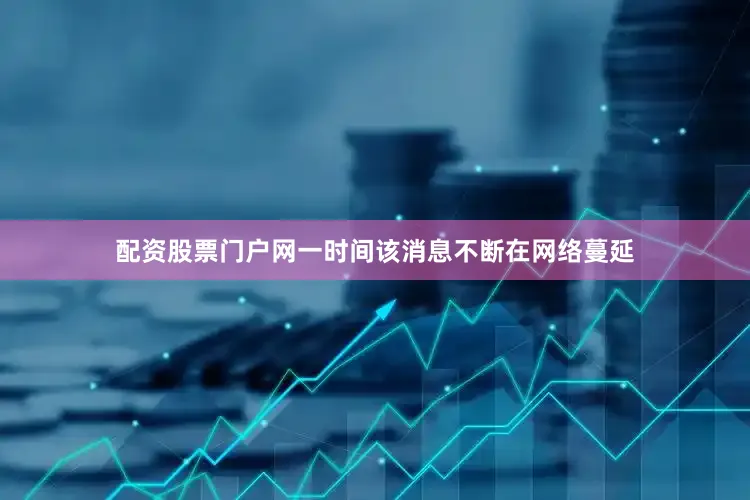 配资股票门户网一时间该消息不断在网络蔓延