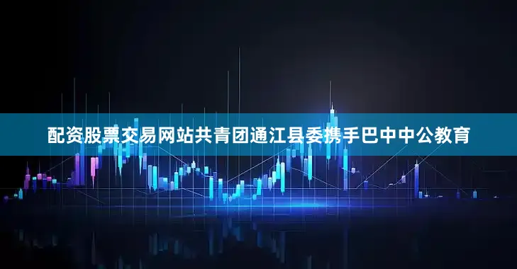 配资股票交易网站共青团通江县委携手巴中中公教育