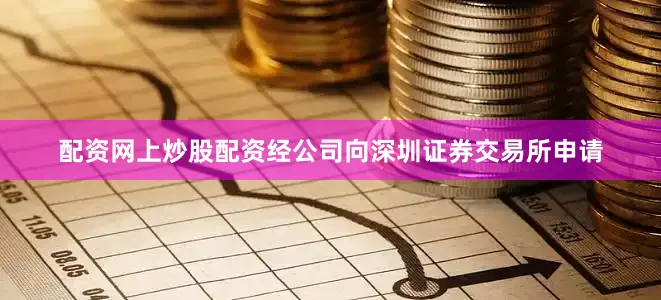 配资网上炒股配资经公司向深圳证券交易所申请