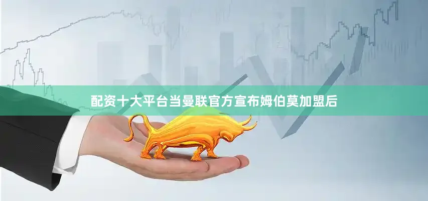 配资十大平台当曼联官方宣布姆伯莫加盟后