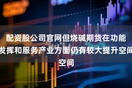 配资股公司官网但烧碱期货在功能发挥和服务产业方面仍有较大提升空间