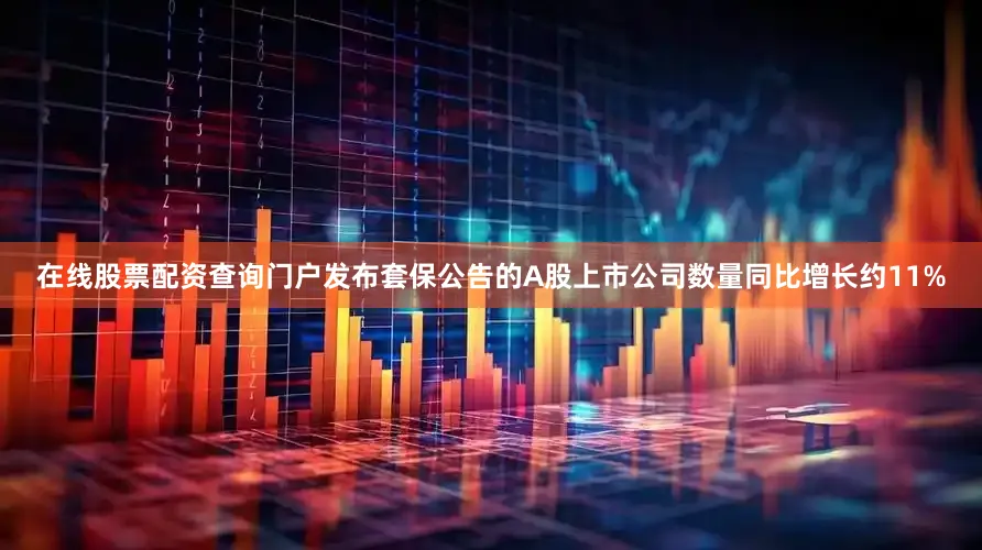 在线股票配资查询门户发布套保公告的A股上市公司数量同比增长约11%