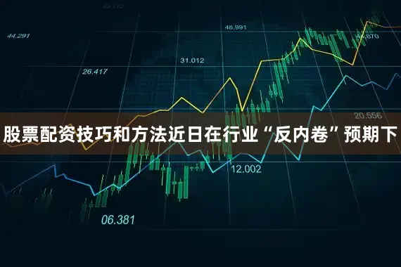 股票配资技巧和方法近日在行业“反内卷”预期下