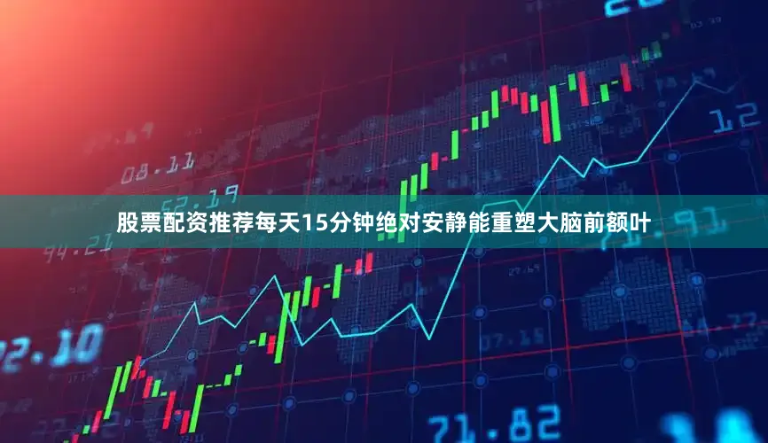 股票配资推荐每天15分钟绝对安静能重塑大脑前额叶