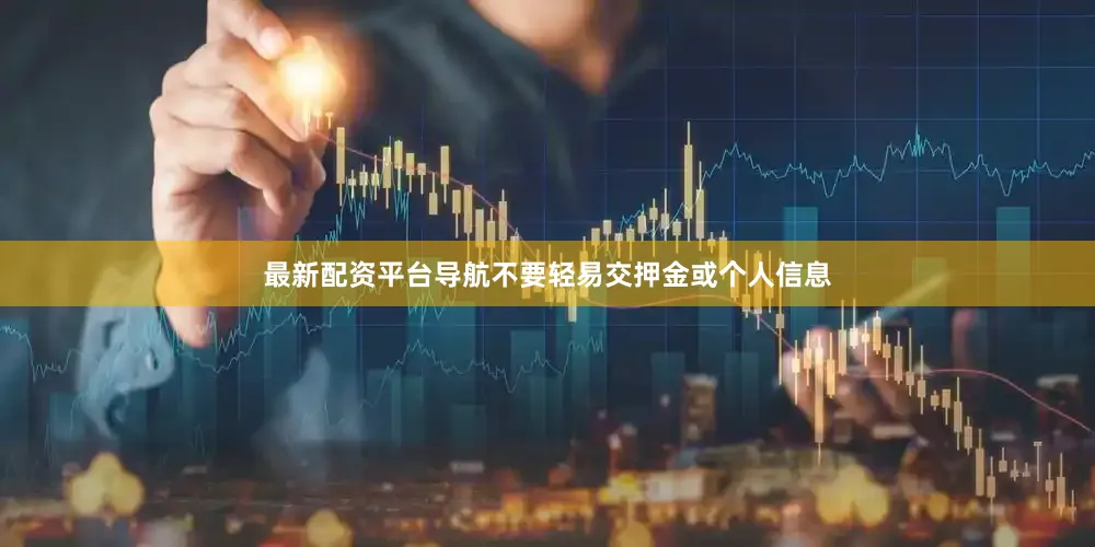 最新配资平台导航不要轻易交押金或个人信息