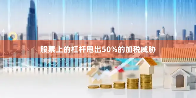 股票上的杠杆甩出50%的加税威胁